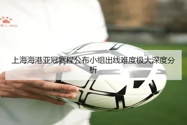 上海海港亚冠赛程公布小组出线难度极大深度分析